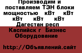 Производим и поставляем ТЭН блоки мощностью 3 кВт, 6 кВт, 9 кВт, 15 кВт, 20 кВт, - Дагестан респ., Каспийск г. Бизнес » Оборудование   